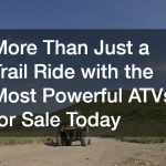 More Than Just a Trail Ride with the Most Powerful ATVs for Sale Today
